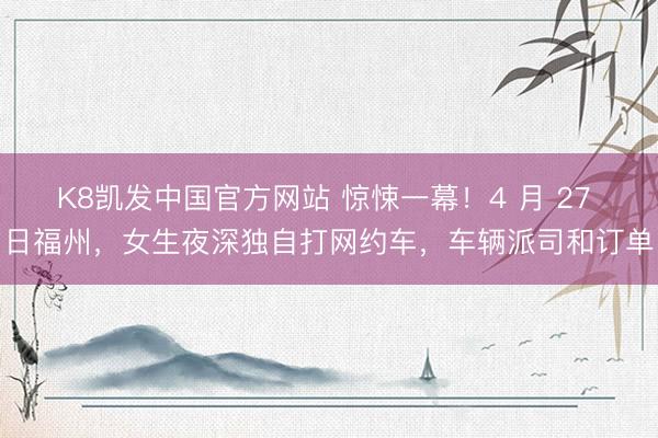 K8凯发中国官方网站 惊悚一幕！4 月 27 日福州，女生夜深独自打网约车，车辆派司和订单