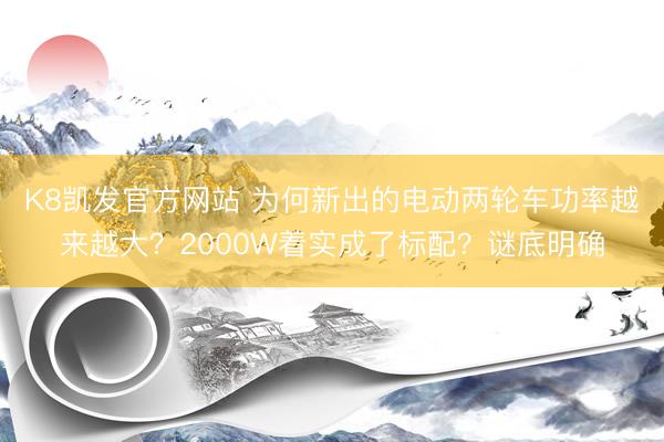 K8凯发官方网站 为何新出的电动两轮车功率越来越大？2000W着实成了标配？谜底明确
