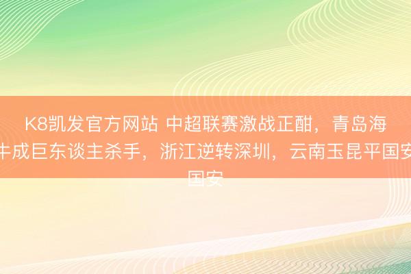 K8凯发官方网站 中超联赛激战正酣，青岛海牛成巨东谈主杀手，浙江逆转深圳，云南玉昆平国安