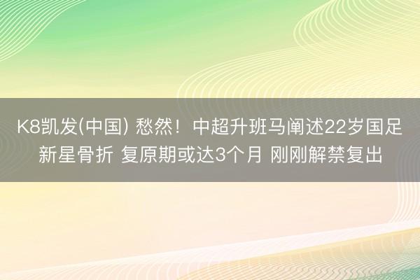 K8凯发(中国) 愁然！中超升班马阐述22岁国足新星骨折 复原期或达3个月 刚刚解禁复出