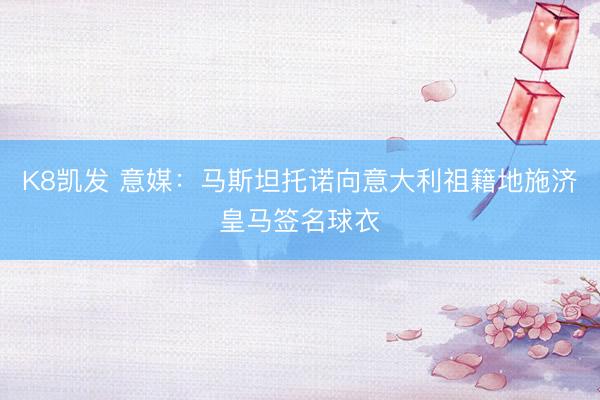 K8凯发 意媒：马斯坦托诺向意大利祖籍地施济皇马签名球衣