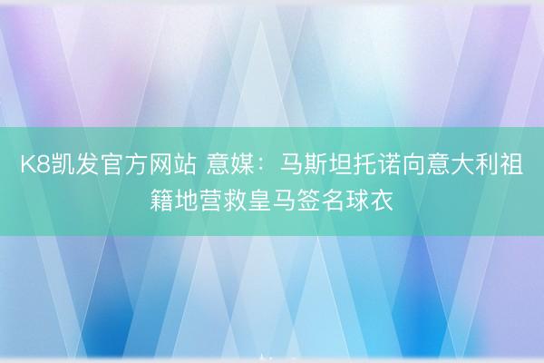 K8凯发官方网站 意媒：马斯坦托诺向意大利祖籍地营救皇马签名球衣