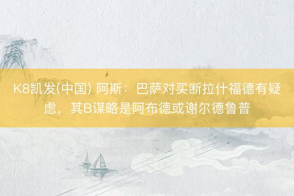K8凯发(中国) 阿斯：巴萨对买断拉什福德有疑虑，其B谋略是阿布德或谢尔德鲁普