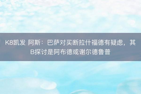 K8凯发 阿斯:巴萨对买断拉什福德有疑虑,其B探讨是阿布德或谢尔德鲁普