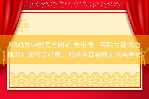 K8凯发中国官方网站 舍伍德：若哈兰德倒地就会让加布吃红牌，那样阿森纳就无法再争冠