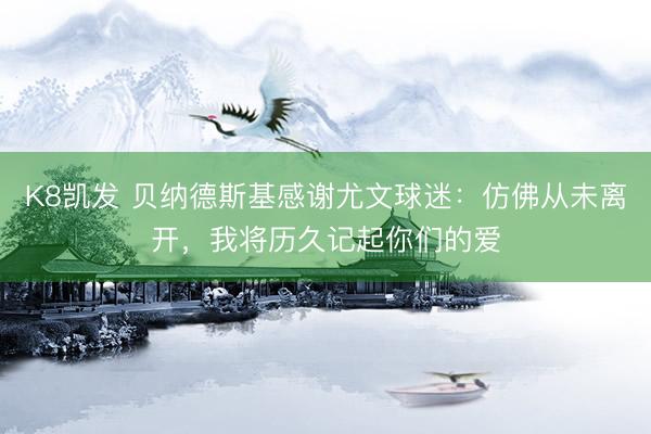 K8凯发 贝纳德斯基感谢尤文球迷：仿佛从未离开，我将历久记起你们的爱