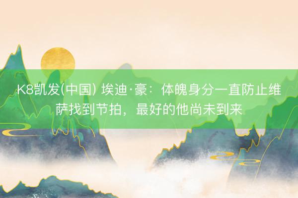 K8凯发(中国) 埃迪·豪：体魄身分一直防止维萨找到节拍，最好的他尚未到来