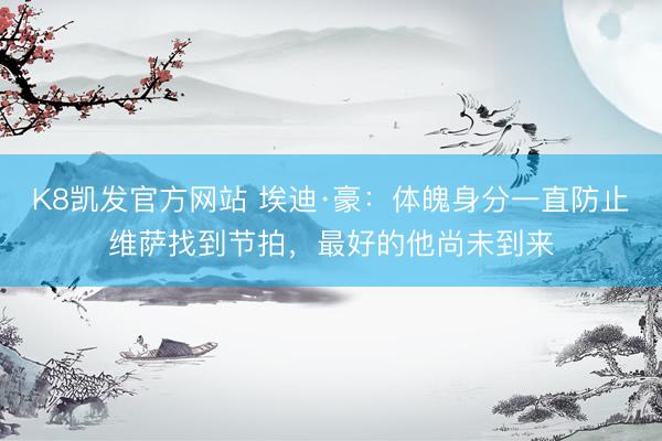 K8凯发官方网站 埃迪·豪：体魄身分一直防止维萨找到节拍，最好的他尚未到来