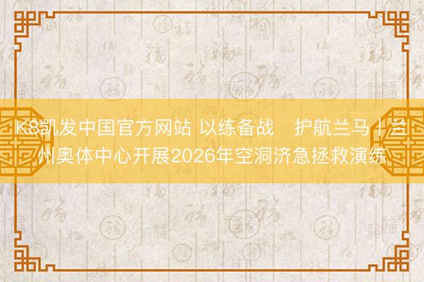 K8凯发中国官方网站 以练备战・护航兰马丨兰州奥体中心开展2026年空洞济急拯救演练