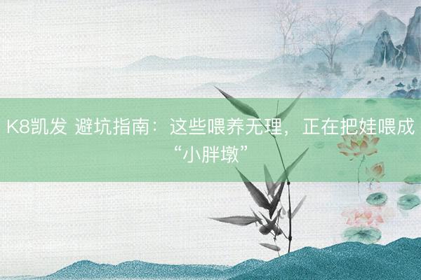 K8凯发 避坑指南：这些喂养无理，正在把娃喂成“小胖墩”