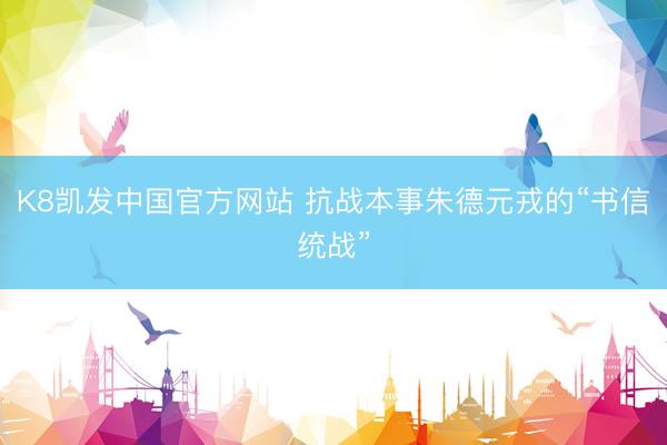 K8凯发中国官方网站 抗战本事朱德元戎的“书信统战”
