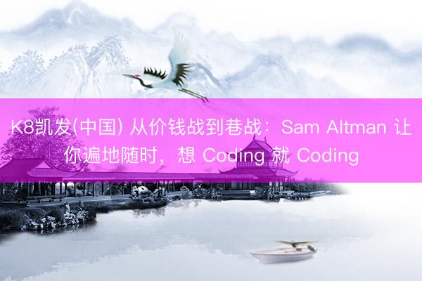 K8凯发(中国) 从价钱战到巷战：Sam Altman 让你遍地随时，想 Coding 就 Coding
