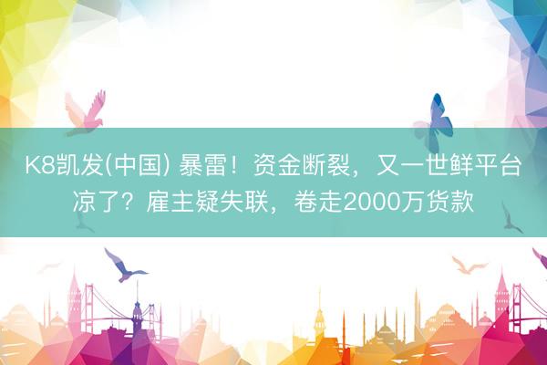 K8凯发(中国) 暴雷！资金断裂，又一世鲜平台凉了？雇主疑失联，卷走2000万货款