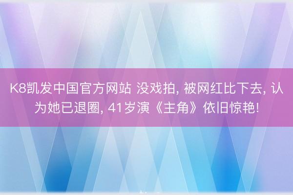 K8凯发中国官方网站 没戏拍， 被网红比下去， 认为她已退圈， 41岁演《主角》依旧惊艳!