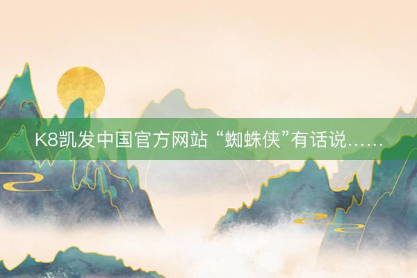 K8凯发中国官方网站 “蜘蛛侠”有话说……