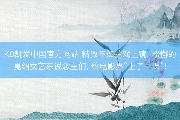K8凯发中国官方网站 精致不如拍戏上镜! 松懈的戛纳女艺东说念主们， 给电影界“上了一课”!