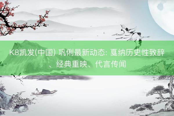 K8凯发(中国) 巩俐最新动态: 戛纳历史性致辞、经典重映、代言传闻