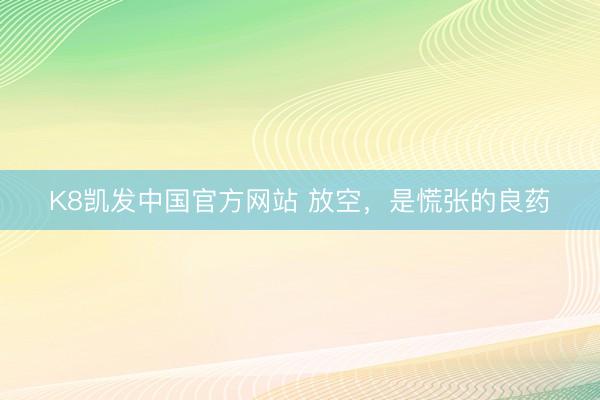 K8凯发中国官方网站 放空，是慌张的良药