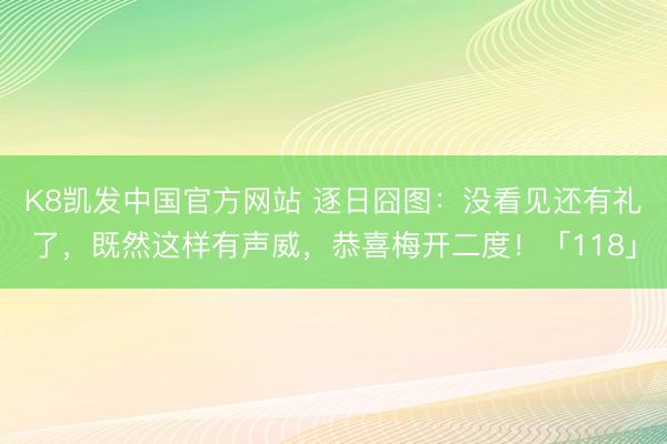 K8凯发中国官方网站 逐日囧图：没看见还有礼了，既然这样有声威，恭喜梅开二度！「118」