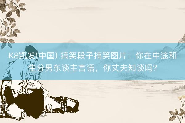K8凯发(中国) 搞笑段子搞笑图片：你在中途和生分男东谈主言语，你丈夫知谈吗？