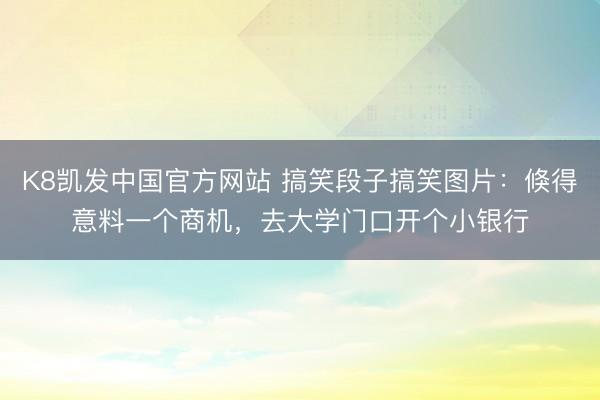 K8凯发中国官方网站 搞笑段子搞笑图片：倏得意料一个商机，去大学门口开个小银行