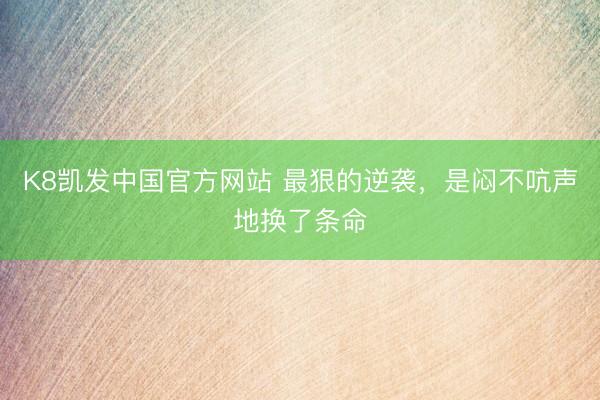 K8凯发中国官方网站 最狠的逆袭，是闷不吭声地换了条命