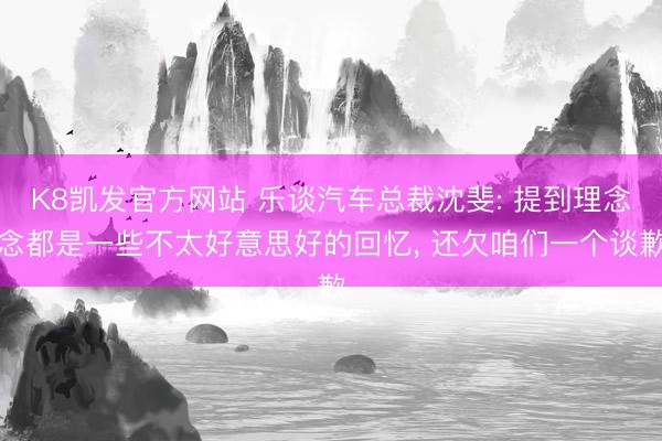 K8凯发官方网站 乐谈汽车总裁沈斐: 提到理念念都是一些不太好意思好的回忆， 还欠咱们一个谈歉