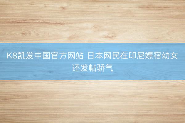 K8凯发中国官方网站 日本网民在印尼嫖宿幼女还发帖骄气