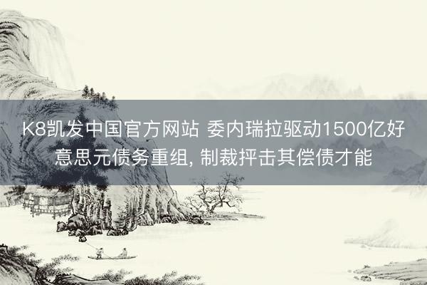 K8凯发中国官方网站 委内瑞拉驱动1500亿好意思元债务重组， 制裁抨击其偿债才能
