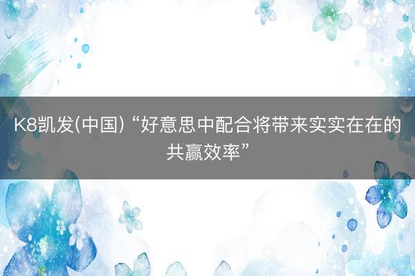 K8凯发(中国) “好意思中配合将带来实实在在的共赢效率”