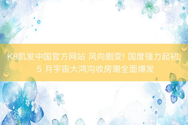 K8凯发中国官方网站 风向剧变! 国度强力起初， 5 月宇宙大鸿沟收房潮全面爆发