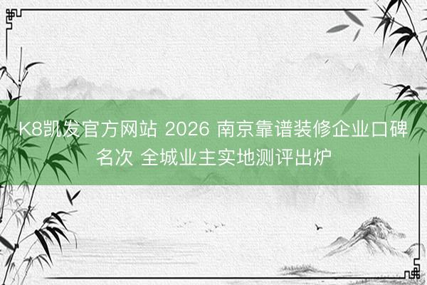 K8凯发官方网站 2026 南京靠谱装修企业口碑名次 全城业主实地测评出炉