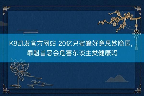 K8凯发官方网站 20亿只蜜蜂好意思妙隐匿， 罪魁首恶会危害东谈主类健康吗