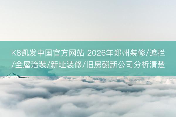 K8凯发中国官方网站 2026年郑州装修/遮拦/全屋治装/新址装修/旧房翻新公司分析清楚