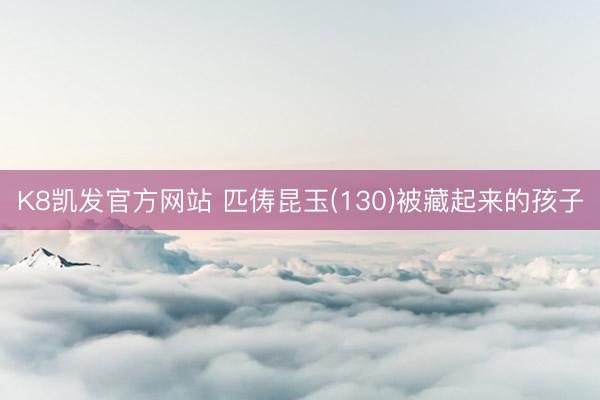 K8凯发官方网站 匹俦昆玉(130)被藏起来的孩子