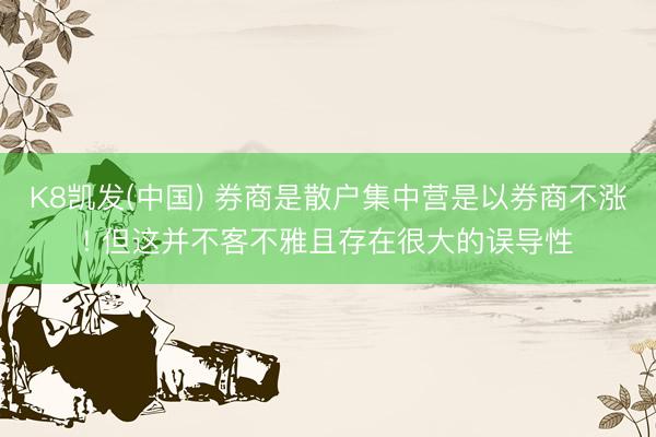 K8凯发(中国) 券商是散户集中营是以券商不涨! 但这并不客不雅且存在很大的误导性