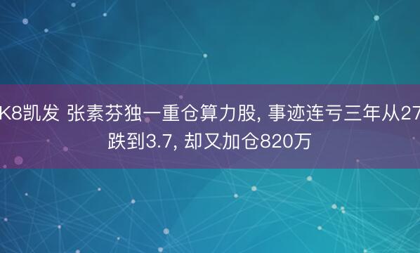 K8凯发 张素芬独一重仓算力股， 事迹连亏三年从27跌到3.7， 却又加仓820万