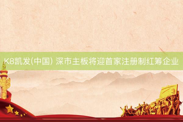 K8凯发(中国) 深市主板将迎首家注册制红筹企业