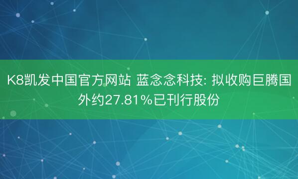 K8凯发中国官方网站 蓝念念科技: 拟收购巨腾国外约27.81%已刊行股份
