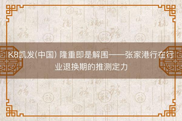 K8凯发(中国) 隆重即是解围——张家港行在行业退换期的推测定力