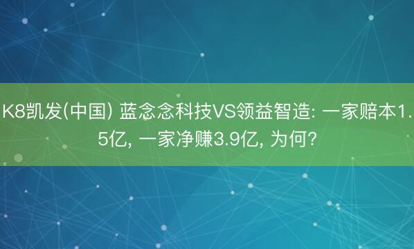 K8凯发(中国) 蓝念念科技VS领益智造: 一家赔本1.5亿， 一家净赚3.9亿， 为何?
