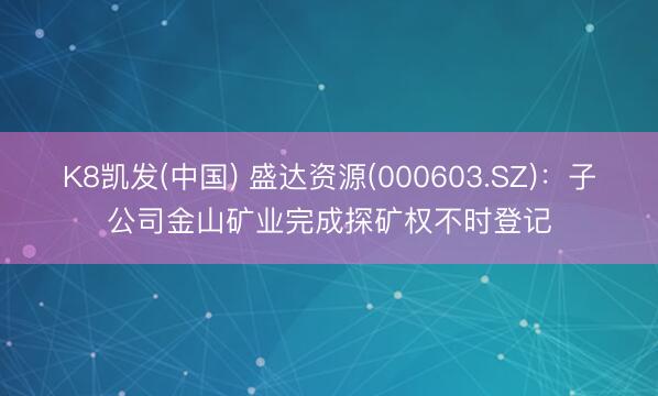 K8凯发(中国) 盛达资源(000603.SZ)：子公司金山矿业完成探矿权不时登记