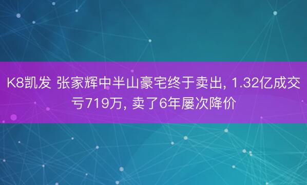 K8凯发 张家辉中半山豪宅终于卖出， 1.32亿成交亏719万， 卖了6年屡次降价