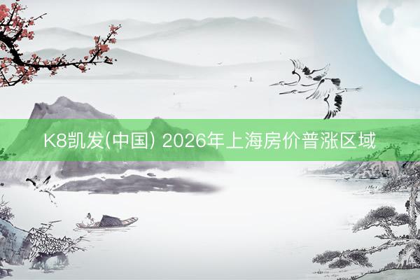 K8凯发(中国) 2026年上海房价普涨区域
