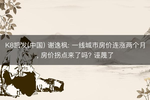 K8凯发(中国) 谢逸枫: 一线城市房价连涨两个月， 房价拐点来了吗? 诬蔑了