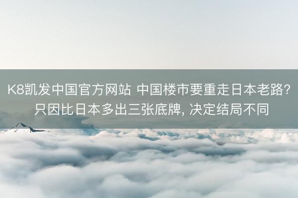 K8凯发中国官方网站 中国楼市要重走日本老路? 只因比日本多出三张底牌， 决定结局不同