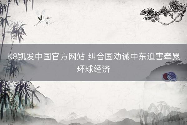 K8凯发中国官方网站 纠合国劝诫中东迫害牵累环球经济