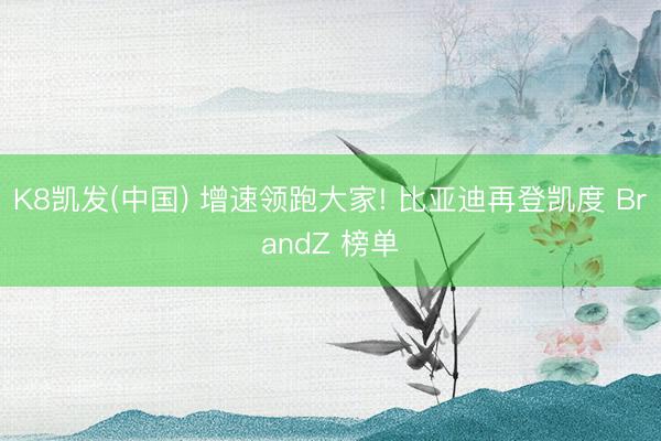 K8凯发(中国) 增速领跑大家! 比亚迪再登凯度 BrandZ 榜单
