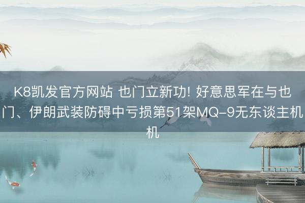K8凯发官方网站 也门立新功! 好意思军在与也门、伊朗武装防碍中亏损第51架MQ-9无东谈主机