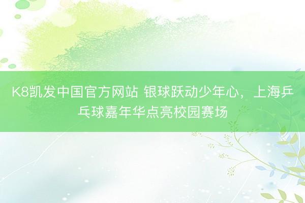 K8凯发中国官方网站 银球跃动少年心，上海乒乓球嘉年华点亮校园赛场